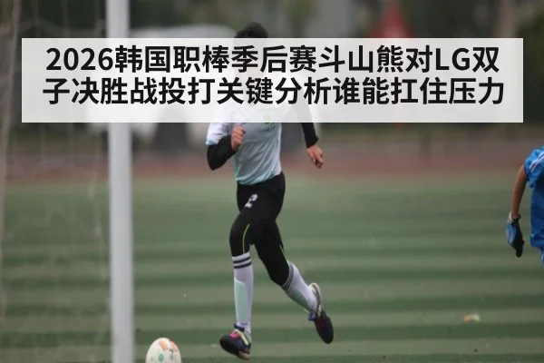 2026韩国职棒季后赛斗山熊对LG双子决胜战投打关键分析谁能扛住压力