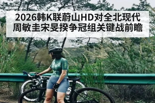 2026韩K联蔚山HD对全北现代周敏圭宋旻揆争冠组关键战前瞻