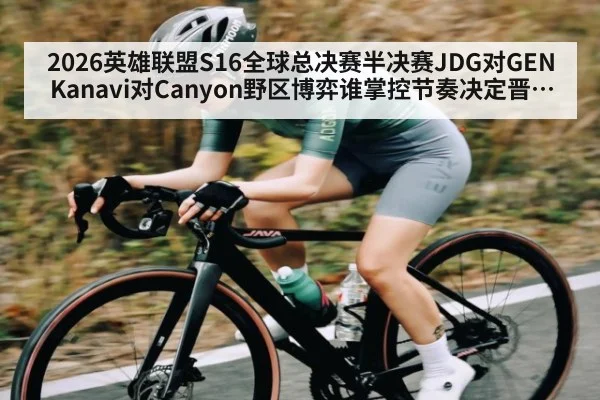2026英雄联盟S16全球总决赛半决赛JDG对GEN Kanavi对Canyon野区博弈谁掌控节奏决定晋级走势