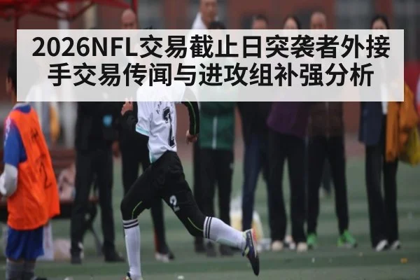 2026NFL交易截止日突袭者外接手交易传闻与进攻组补强分析